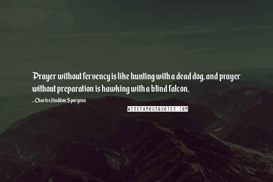 Charles Haddon Spurgeon Quotes: Prayer without fervency is like hunting with a dead dog, and prayer without preparation is hawking with a blind falcon.