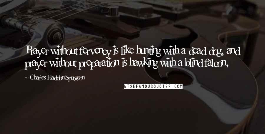 Charles Haddon Spurgeon Quotes: Prayer without fervency is like hunting with a dead dog, and prayer without preparation is hawking with a blind falcon.