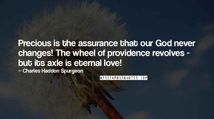 Charles Haddon Spurgeon Quotes: Precious is the assurance that our God never changes! The wheel of providence revolves - but its axle is eternal love!