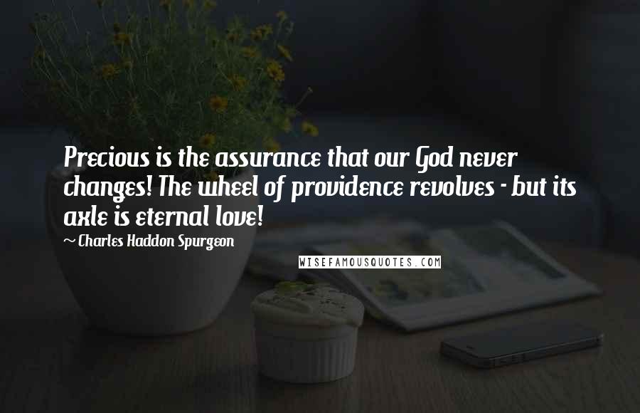 Charles Haddon Spurgeon Quotes: Precious is the assurance that our God never changes! The wheel of providence revolves - but its axle is eternal love!