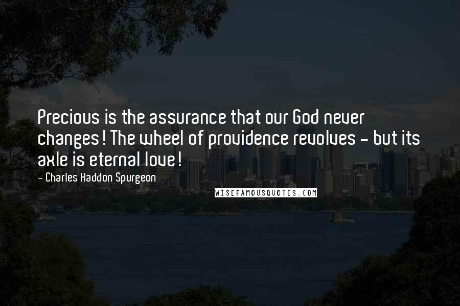 Charles Haddon Spurgeon Quotes: Precious is the assurance that our God never changes! The wheel of providence revolves - but its axle is eternal love!