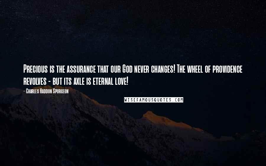 Charles Haddon Spurgeon Quotes: Precious is the assurance that our God never changes! The wheel of providence revolves - but its axle is eternal love!