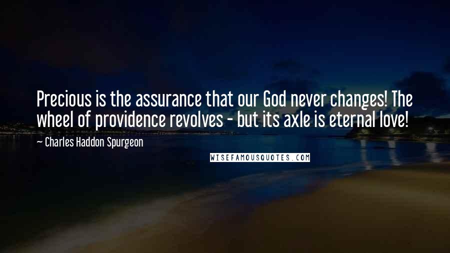 Charles Haddon Spurgeon Quotes: Precious is the assurance that our God never changes! The wheel of providence revolves - but its axle is eternal love!