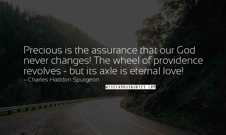 Charles Haddon Spurgeon Quotes: Precious is the assurance that our God never changes! The wheel of providence revolves - but its axle is eternal love!