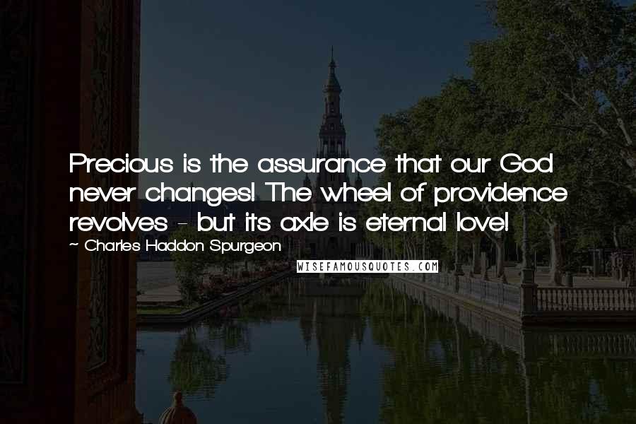 Charles Haddon Spurgeon Quotes: Precious is the assurance that our God never changes! The wheel of providence revolves - but its axle is eternal love!