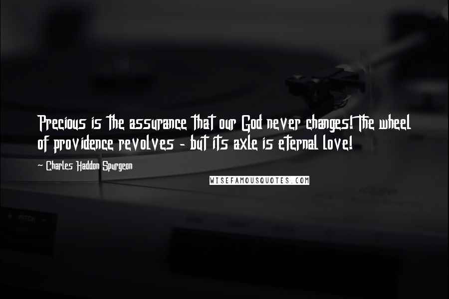 Charles Haddon Spurgeon Quotes: Precious is the assurance that our God never changes! The wheel of providence revolves - but its axle is eternal love!