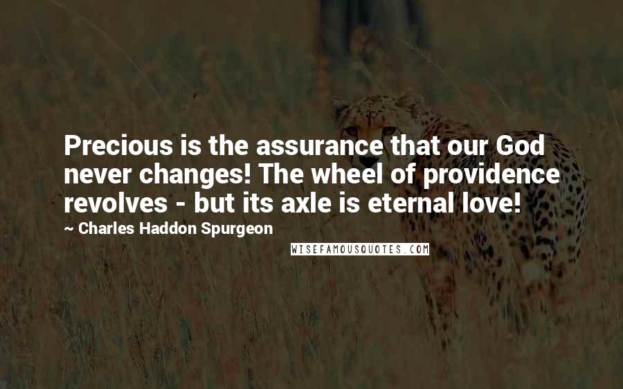 Charles Haddon Spurgeon Quotes: Precious is the assurance that our God never changes! The wheel of providence revolves - but its axle is eternal love!