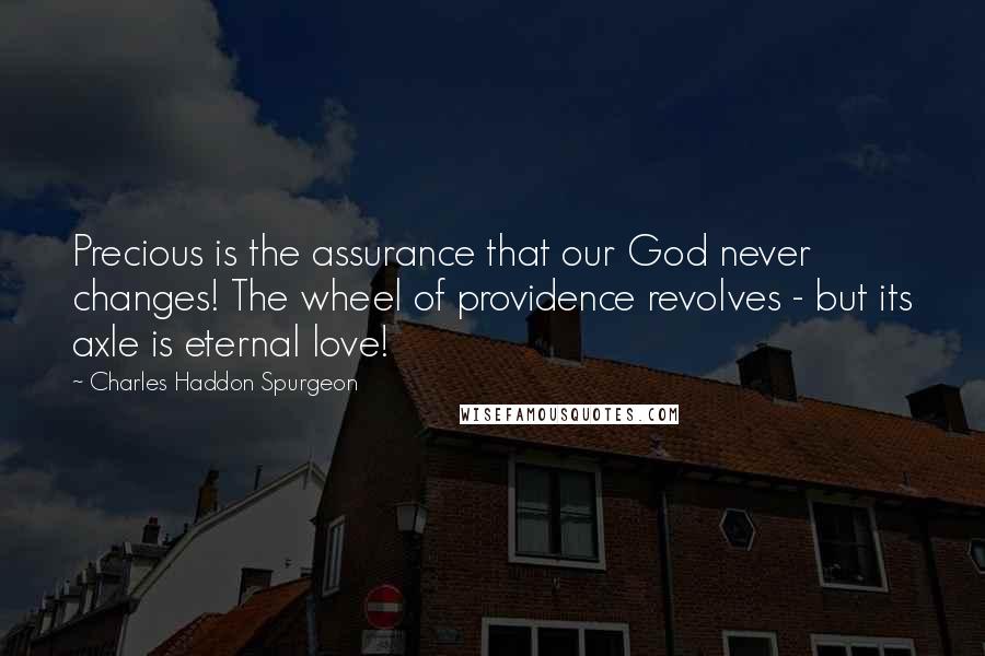 Charles Haddon Spurgeon Quotes: Precious is the assurance that our God never changes! The wheel of providence revolves - but its axle is eternal love!