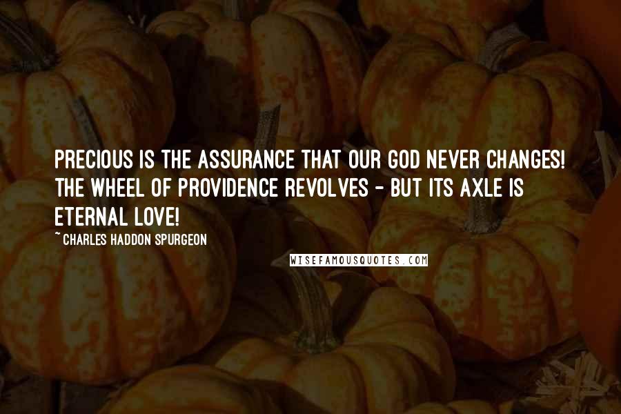 Charles Haddon Spurgeon Quotes: Precious is the assurance that our God never changes! The wheel of providence revolves - but its axle is eternal love!