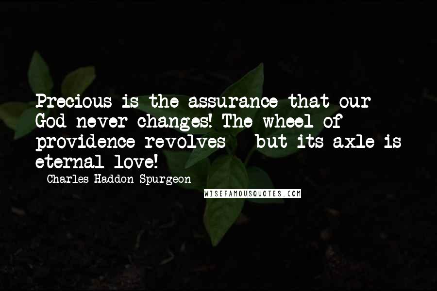 Charles Haddon Spurgeon Quotes: Precious is the assurance that our God never changes! The wheel of providence revolves - but its axle is eternal love!