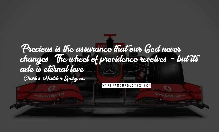 Charles Haddon Spurgeon Quotes: Precious is the assurance that our God never changes! The wheel of providence revolves - but its axle is eternal love!