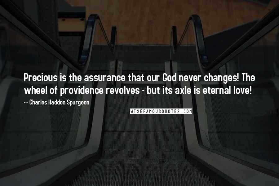 Charles Haddon Spurgeon Quotes: Precious is the assurance that our God never changes! The wheel of providence revolves - but its axle is eternal love!