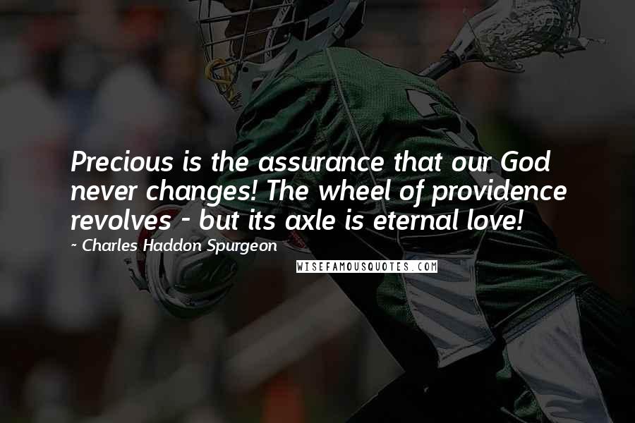 Charles Haddon Spurgeon Quotes: Precious is the assurance that our God never changes! The wheel of providence revolves - but its axle is eternal love!