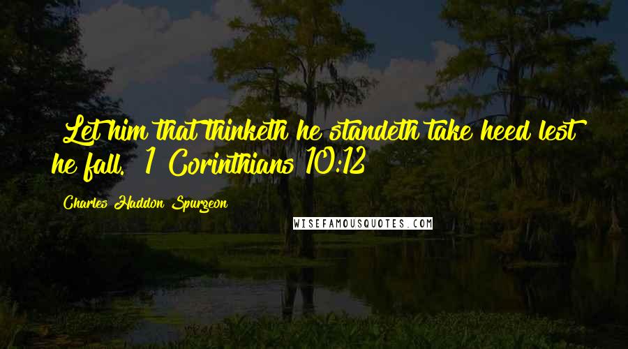 Charles Haddon Spurgeon Quotes: "Let him that thinketh he standeth take heed lest he fall." 1 Corinthians 10:12