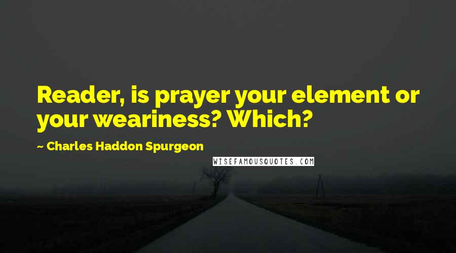 Charles Haddon Spurgeon Quotes: Reader, is prayer your element or your weariness? Which?