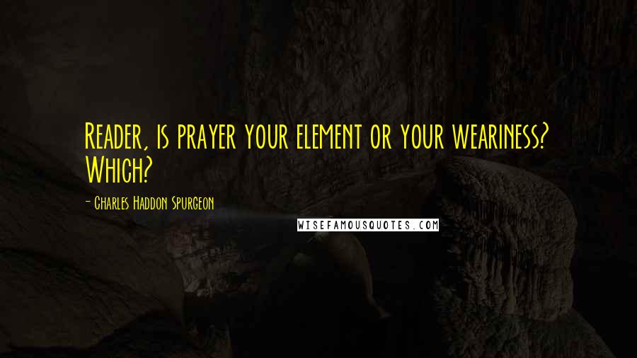 Charles Haddon Spurgeon Quotes: Reader, is prayer your element or your weariness? Which?