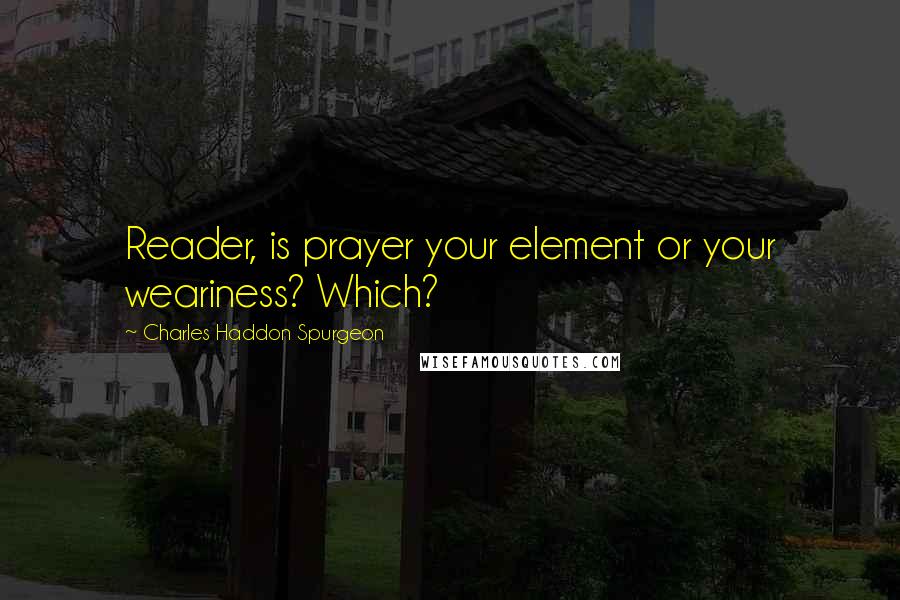 Charles Haddon Spurgeon Quotes: Reader, is prayer your element or your weariness? Which?