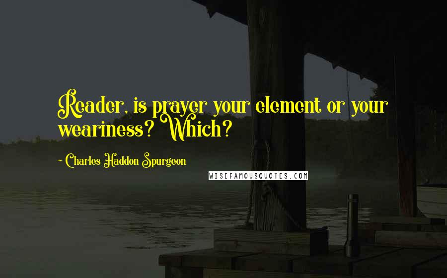 Charles Haddon Spurgeon Quotes: Reader, is prayer your element or your weariness? Which?