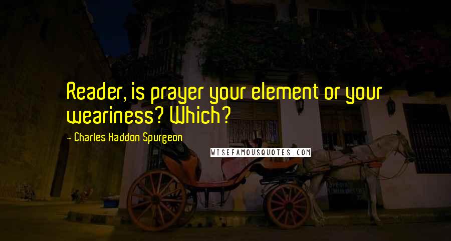 Charles Haddon Spurgeon Quotes: Reader, is prayer your element or your weariness? Which?
