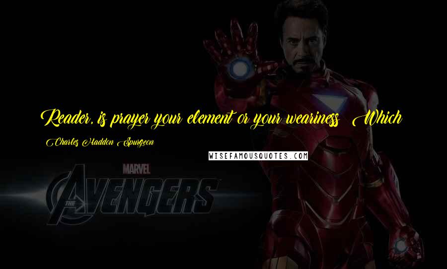 Charles Haddon Spurgeon Quotes: Reader, is prayer your element or your weariness? Which?