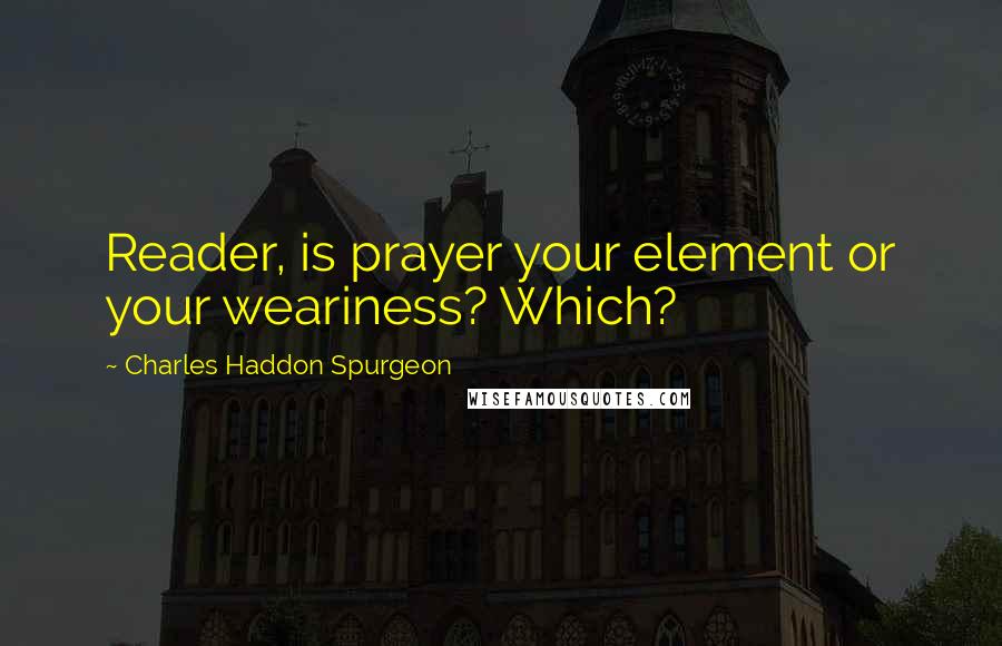 Charles Haddon Spurgeon Quotes: Reader, is prayer your element or your weariness? Which?
