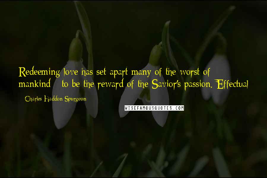 Charles Haddon Spurgeon Quotes: Redeeming love has set apart many of the worst of mankind - to be the reward of the Savior's passion. Effectual