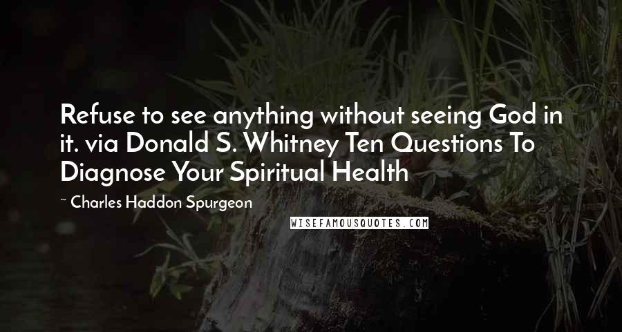 Charles Haddon Spurgeon Quotes: Refuse to see anything without seeing God in it. via Donald S. Whitney Ten Questions To Diagnose Your Spiritual Health