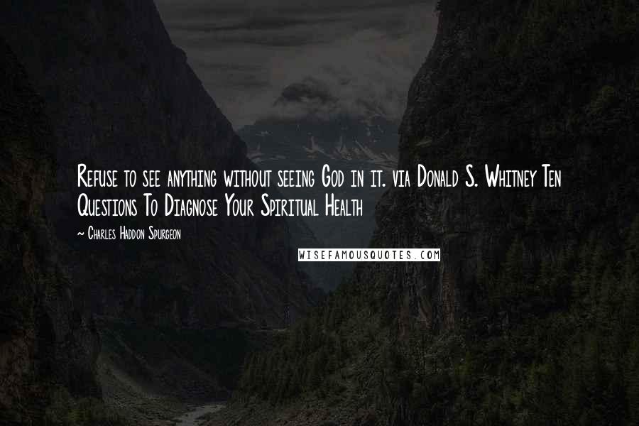 Charles Haddon Spurgeon Quotes: Refuse to see anything without seeing God in it. via Donald S. Whitney Ten Questions To Diagnose Your Spiritual Health
