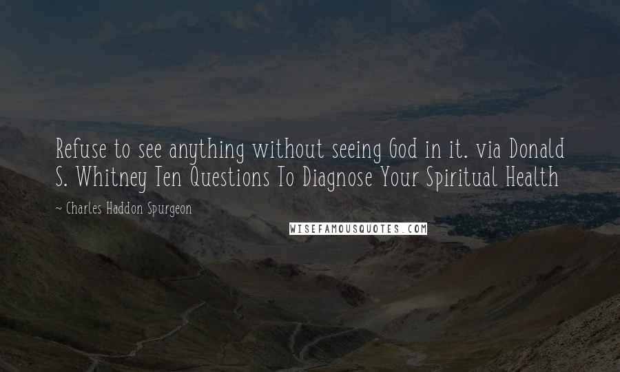 Charles Haddon Spurgeon Quotes: Refuse to see anything without seeing God in it. via Donald S. Whitney Ten Questions To Diagnose Your Spiritual Health