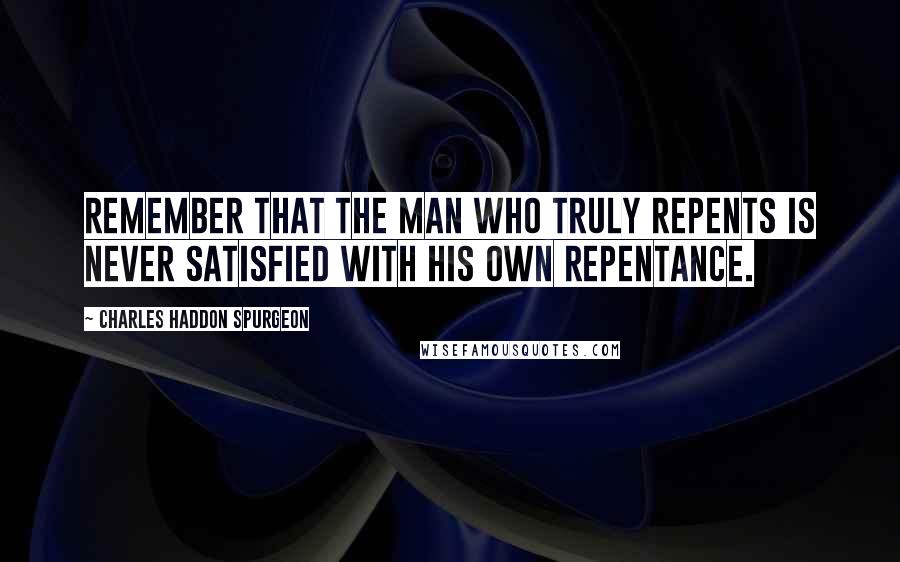 Charles Haddon Spurgeon Quotes: Remember that the man who truly repents is never satisfied with his own repentance.