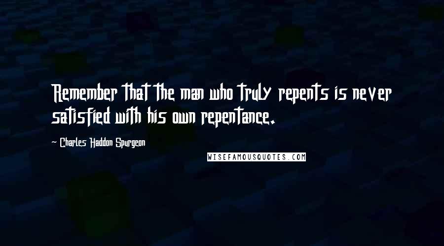 Charles Haddon Spurgeon Quotes: Remember that the man who truly repents is never satisfied with his own repentance.