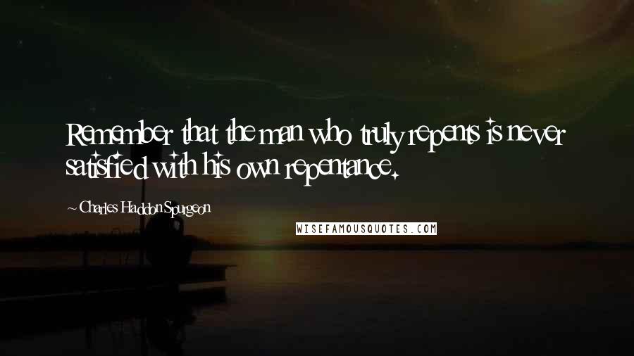 Charles Haddon Spurgeon Quotes: Remember that the man who truly repents is never satisfied with his own repentance.