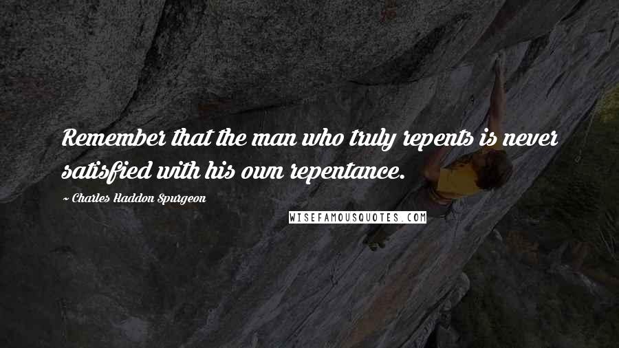 Charles Haddon Spurgeon Quotes: Remember that the man who truly repents is never satisfied with his own repentance.