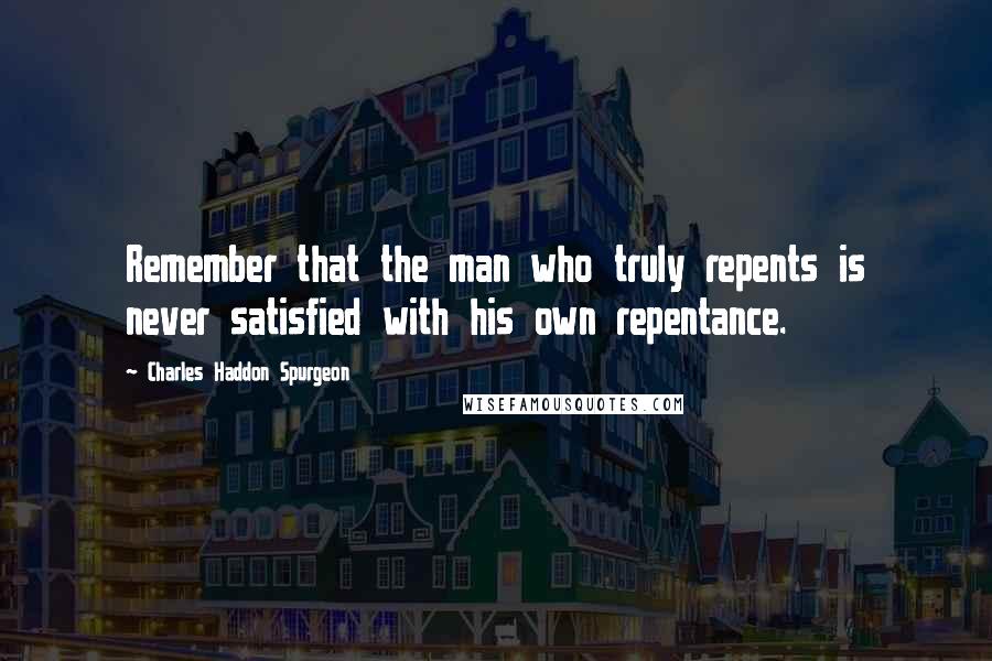 Charles Haddon Spurgeon Quotes: Remember that the man who truly repents is never satisfied with his own repentance.