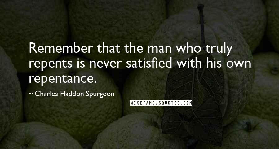 Charles Haddon Spurgeon Quotes: Remember that the man who truly repents is never satisfied with his own repentance.