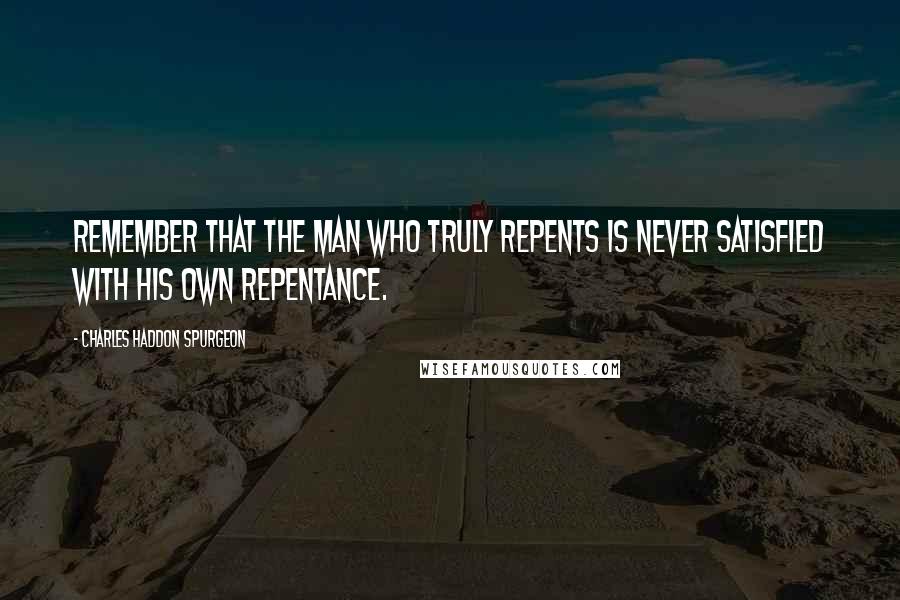 Charles Haddon Spurgeon Quotes: Remember that the man who truly repents is never satisfied with his own repentance.