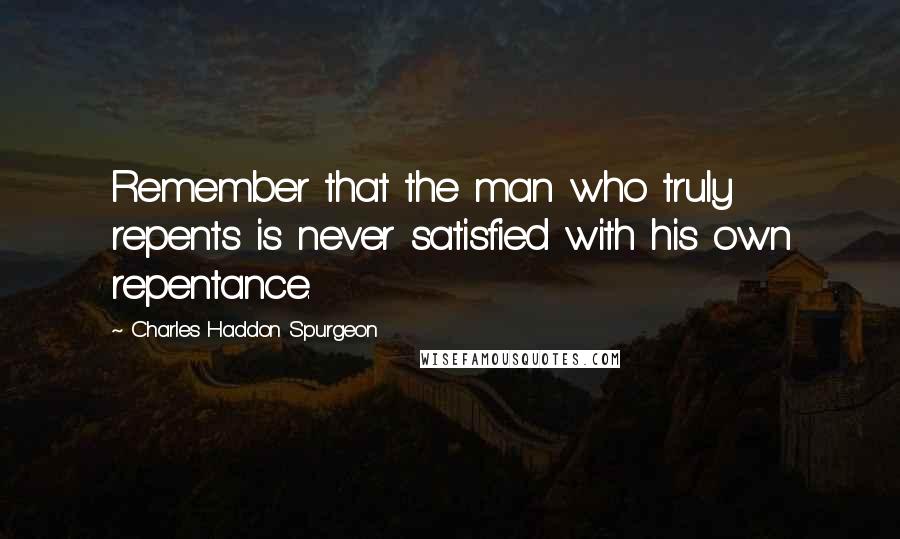 Charles Haddon Spurgeon Quotes: Remember that the man who truly repents is never satisfied with his own repentance.