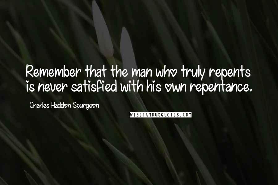 Charles Haddon Spurgeon Quotes: Remember that the man who truly repents is never satisfied with his own repentance.