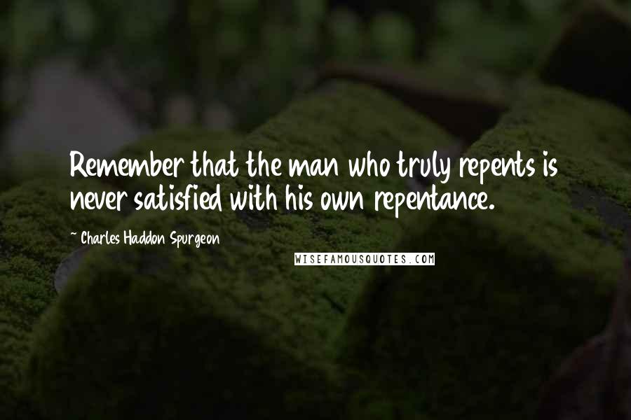 Charles Haddon Spurgeon Quotes: Remember that the man who truly repents is never satisfied with his own repentance.