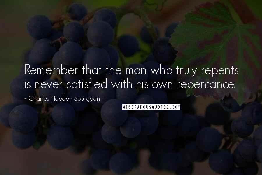 Charles Haddon Spurgeon Quotes: Remember that the man who truly repents is never satisfied with his own repentance.