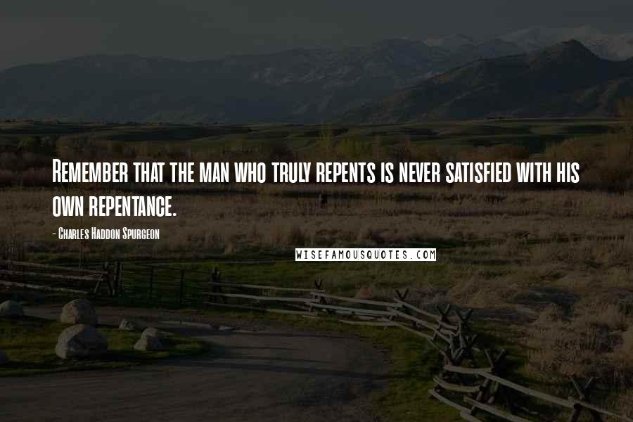 Charles Haddon Spurgeon Quotes: Remember that the man who truly repents is never satisfied with his own repentance.