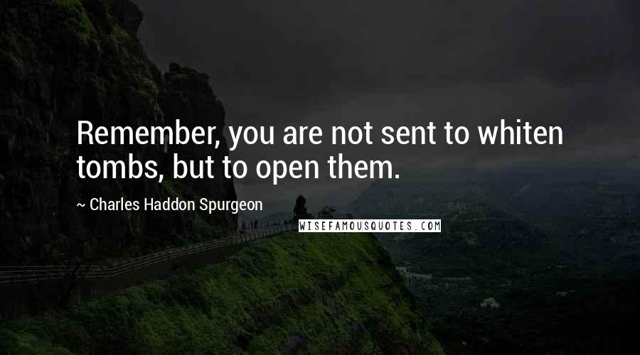 Charles Haddon Spurgeon Quotes: Remember, you are not sent to whiten tombs, but to open them.