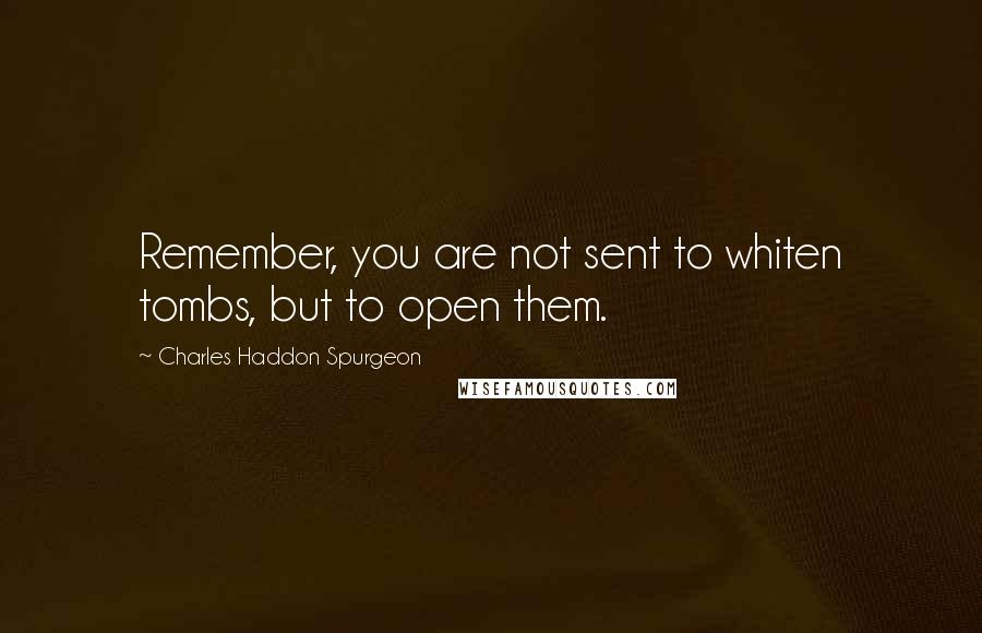 Charles Haddon Spurgeon Quotes: Remember, you are not sent to whiten tombs, but to open them.