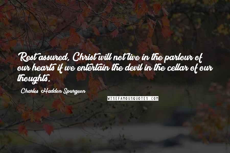 Charles Haddon Spurgeon Quotes: Rest assured, Christ will not live in the parlour of our hearts if we entertain the devil in the cellar of our thoughts.