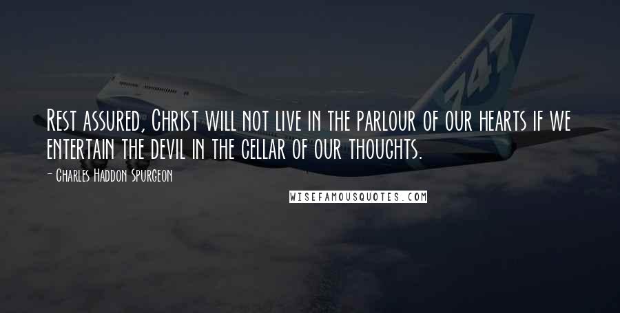 Charles Haddon Spurgeon Quotes: Rest assured, Christ will not live in the parlour of our hearts if we entertain the devil in the cellar of our thoughts.