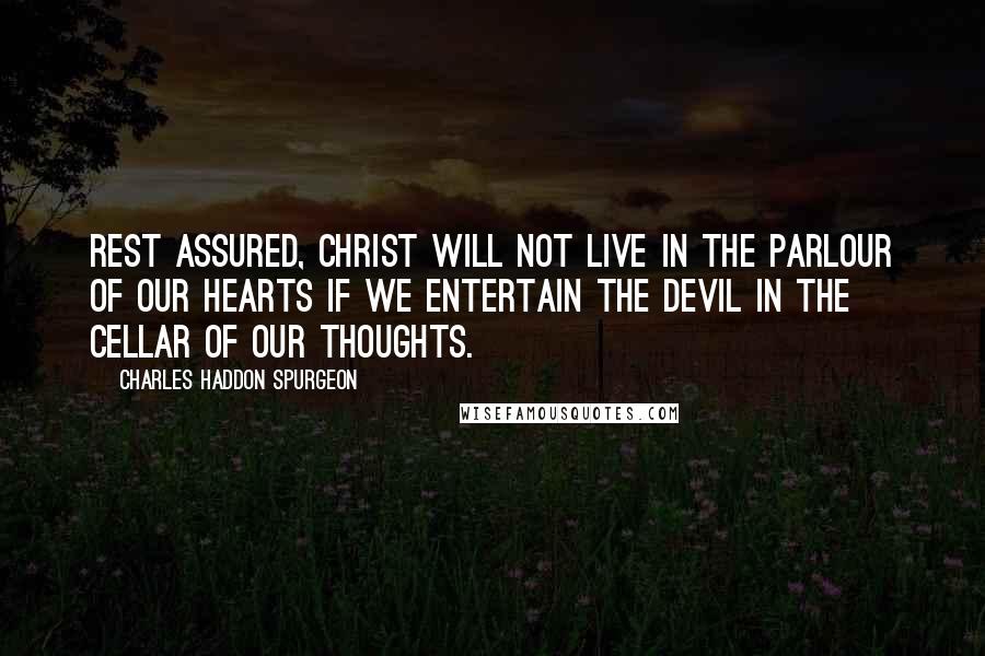 Charles Haddon Spurgeon Quotes: Rest assured, Christ will not live in the parlour of our hearts if we entertain the devil in the cellar of our thoughts.