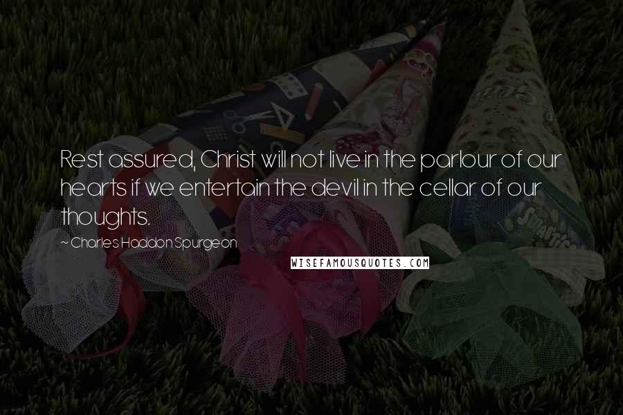 Charles Haddon Spurgeon Quotes: Rest assured, Christ will not live in the parlour of our hearts if we entertain the devil in the cellar of our thoughts.