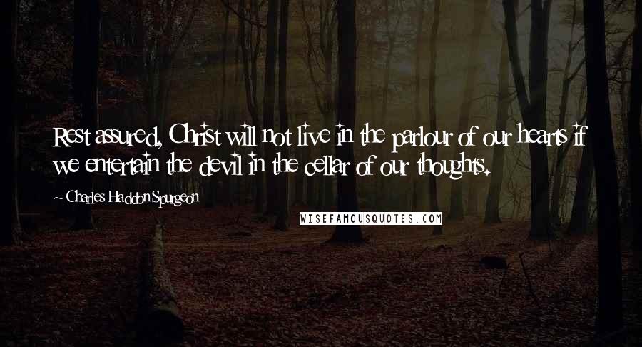 Charles Haddon Spurgeon Quotes: Rest assured, Christ will not live in the parlour of our hearts if we entertain the devil in the cellar of our thoughts.