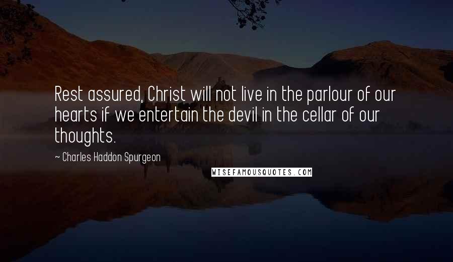 Charles Haddon Spurgeon Quotes: Rest assured, Christ will not live in the parlour of our hearts if we entertain the devil in the cellar of our thoughts.