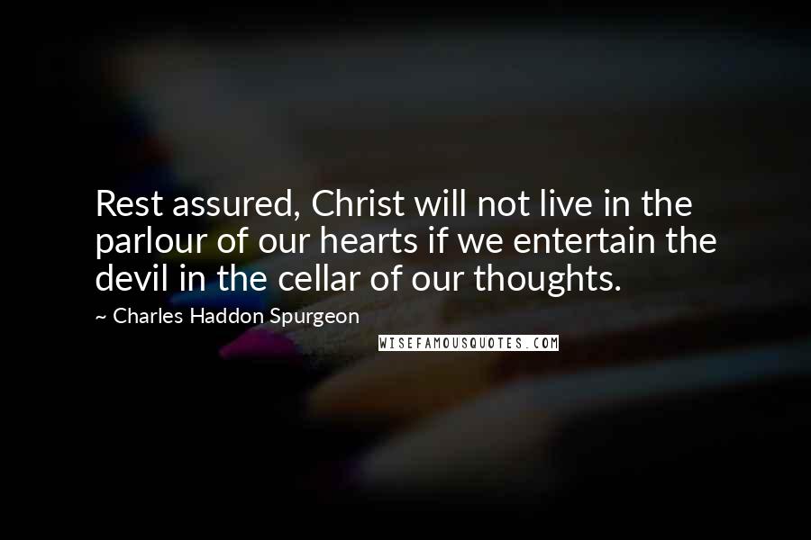 Charles Haddon Spurgeon Quotes: Rest assured, Christ will not live in the parlour of our hearts if we entertain the devil in the cellar of our thoughts.